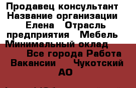 Продавец-консультант › Название организации ­ Елена › Отрасль предприятия ­ Мебель › Минимальный оклад ­ 20 000 - Все города Работа » Вакансии   . Чукотский АО